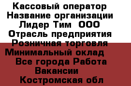 Кассовый оператор › Название организации ­ Лидер Тим, ООО › Отрасль предприятия ­ Розничная торговля › Минимальный оклад ­ 1 - Все города Работа » Вакансии   . Костромская обл.